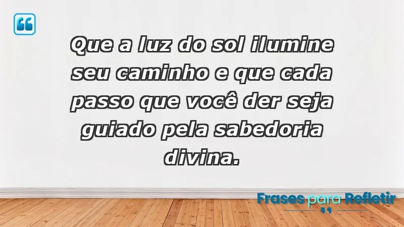 - Que a luz do sol ilumine seu caminho e que cada passo que você der seja guiado pela sabedoria divina.