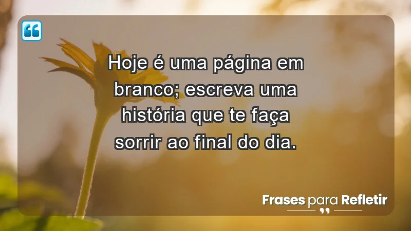 - Hoje é uma página em branco; escreva uma história que te faça sorrir ao final do dia.