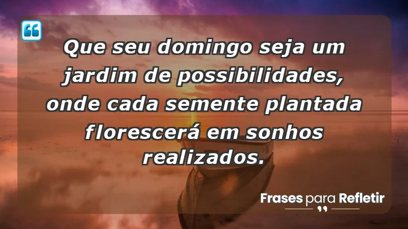 - Que seu domingo seja um jardim de possibilidades, onde cada semente plantada florescerá em sonhos realizados.