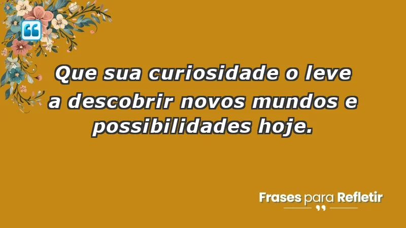 - Que sua curiosidade o leve a descobrir novos mundos e possibilidades hoje.