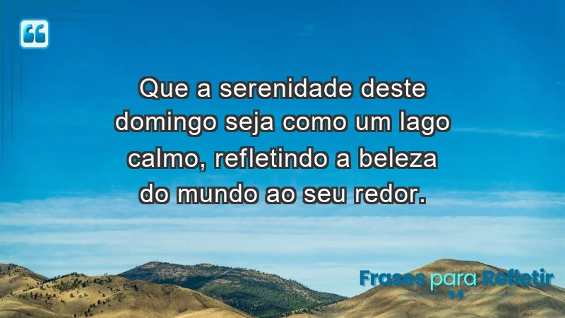 - Que a serenidade deste domingo seja como um lago calmo, refletindo a beleza do mundo ao seu redor.