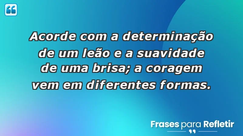 - Acorde com a determinação de um leão e a suavidade de uma brisa; a coragem vem em diferentes formas.