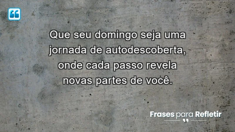 - Que seu domingo seja uma jornada de autodescoberta, onde cada passo revela novas partes de você.