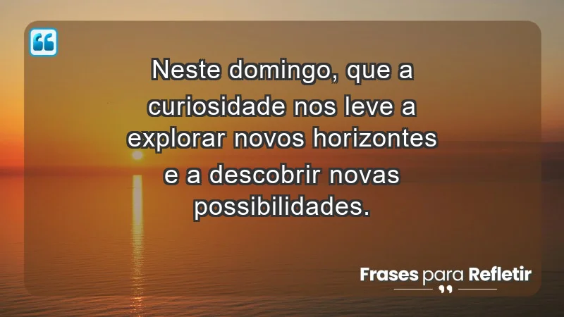 - Neste domingo, que a curiosidade nos leve a explorar novos horizontes e a descobrir novas possibilidades.