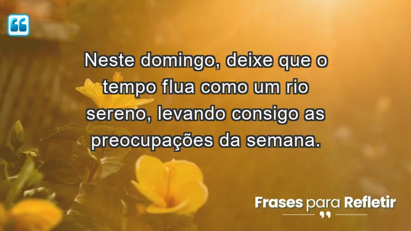 - Neste domingo, deixe que o tempo flua como um rio sereno, levando consigo as preocupações da semana.