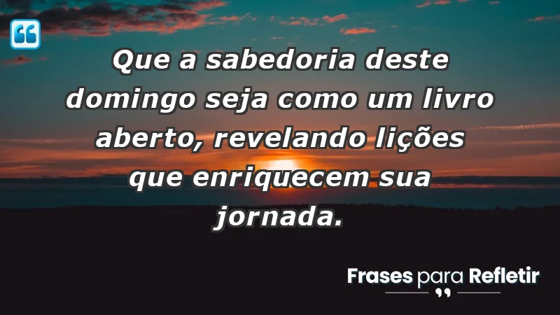 - Que a sabedoria deste domingo seja como um livro aberto, revelando lições que enriquecem sua jornada.