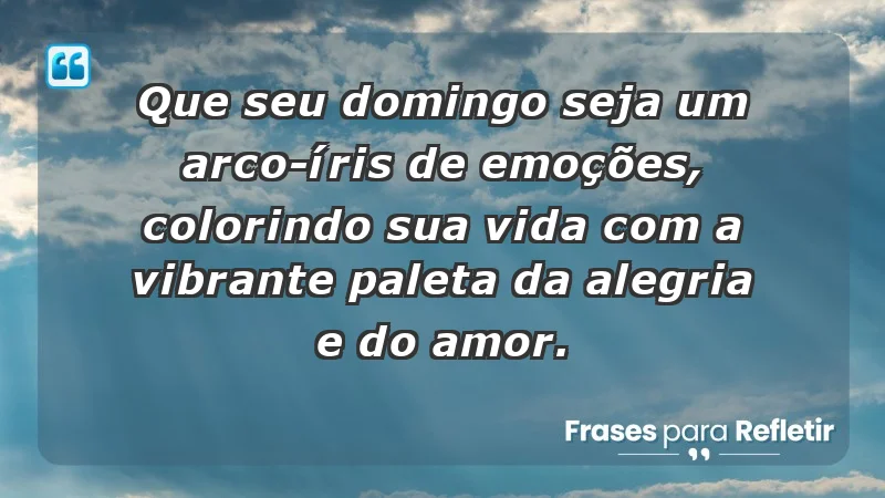 - Que seu domingo seja um arco-íris de emoções, colorindo sua vida com a vibrante paleta da alegria e do amor.