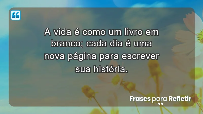 - A vida é como um livro em branco; cada dia é uma nova página para escrever sua história.