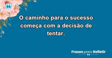 O caminho para o sucesso começa com a decisão de tentar.