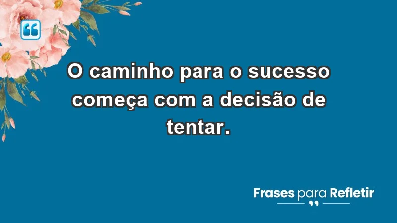 - O caminho para o sucesso começa com a decisão de tentar.