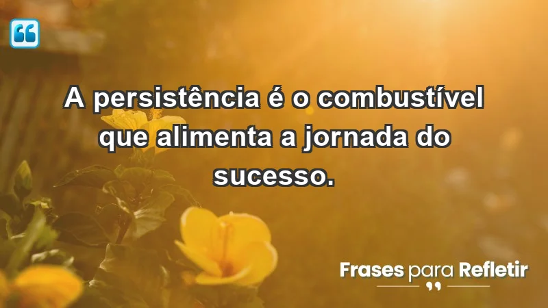 - A persistência é o combustível que alimenta a jornada do sucesso.