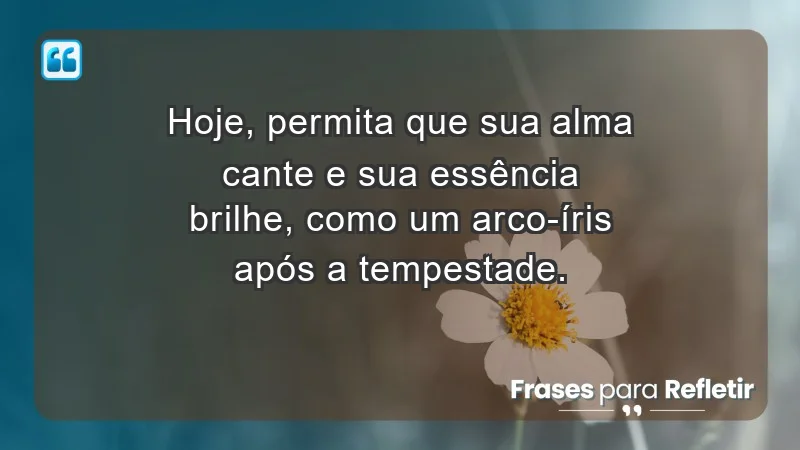 - Hoje, permita que sua alma cante e sua essência brilhe, como um arco-íris após a tempestade.