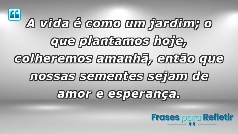 - A vida é como um jardim; o que plantamos hoje, colheremos amanhã, então que nossas sementes sejam de amor e esperança.