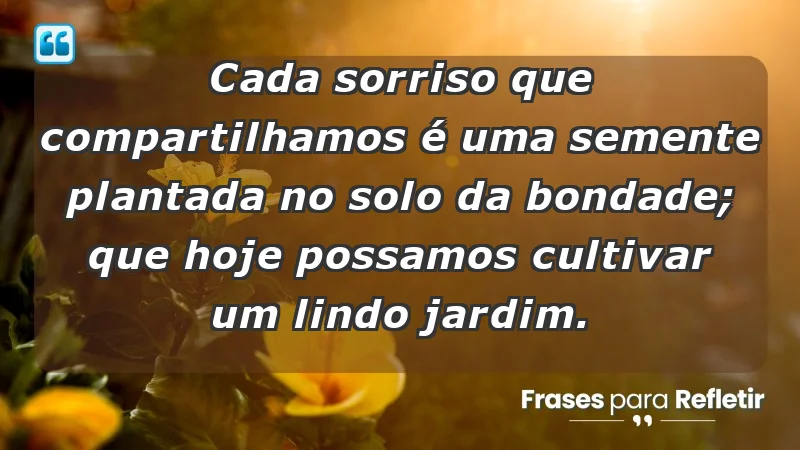 - Cada sorriso que compartilhamos é uma semente plantada no solo da bondade; que hoje possamos cultivar um lindo jardim.