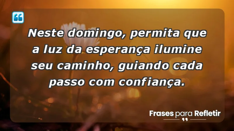 - Neste domingo, permita que a luz da esperança ilumine seu caminho, guiando cada passo com confiança.