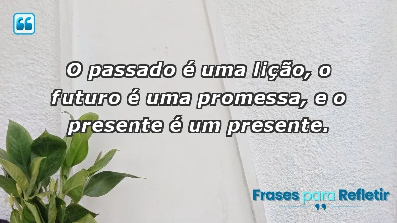 - O passado é uma lição, o futuro é uma promessa, e o presente é um presente.