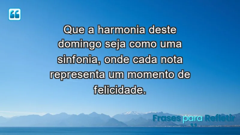 - Que a harmonia deste domingo seja como uma sinfonia, onde cada nota representa um momento de felicidade.