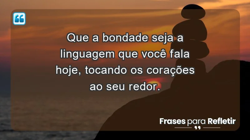 - Que a bondade seja a linguagem que você fala hoje, tocando os corações ao seu redor.