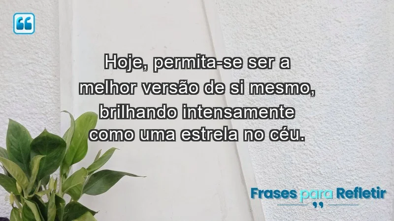 Hoje, permita-se ser a melhor versão de si mesmo, brilhando intensamente como uma estrela no céu.