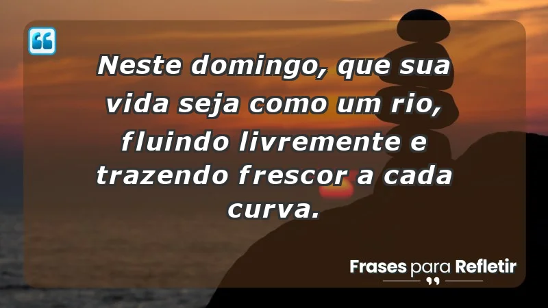 - Neste domingo, que sua vida seja como um rio, fluindo livremente e trazendo frescor a cada curva.