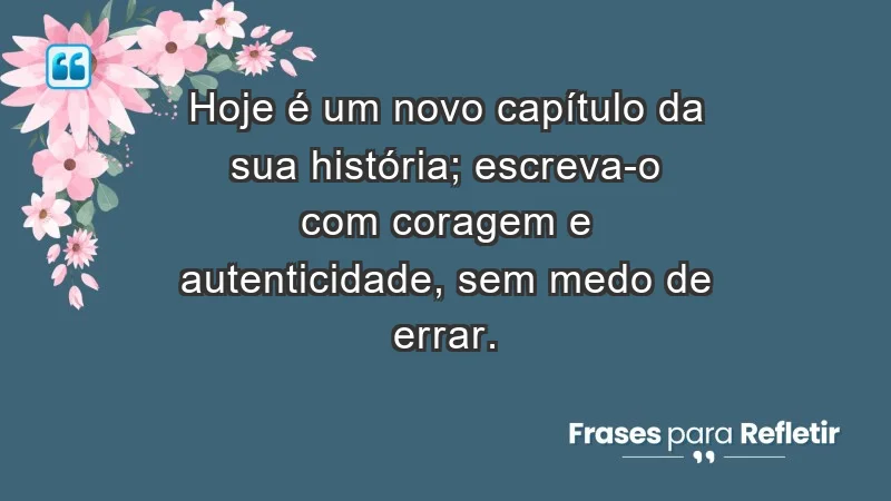 - Hoje é um novo capítulo da sua história; escreva-o com coragem e autenticidade, sem medo de errar.