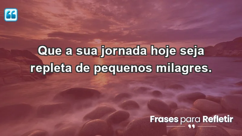 - Que a sua jornada hoje seja repleta de pequenos milagres.