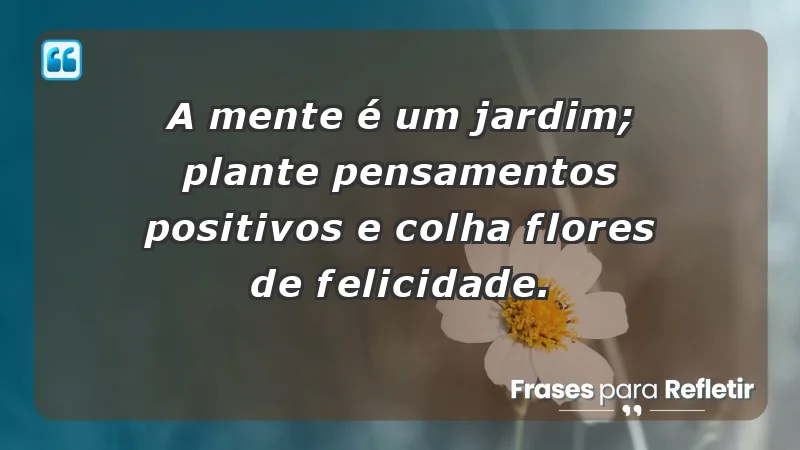 - A mente é um jardim; plante pensamentos positivos e colha flores de felicidade.