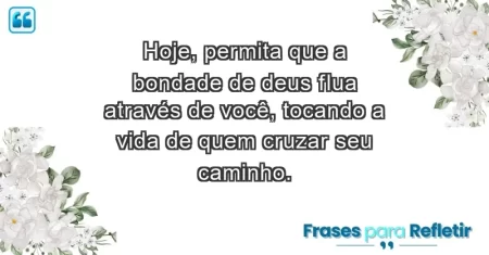 Hoje, permita que a bondade de Deus flua através de você, tocando a vida de quem cruzar seu caminho.