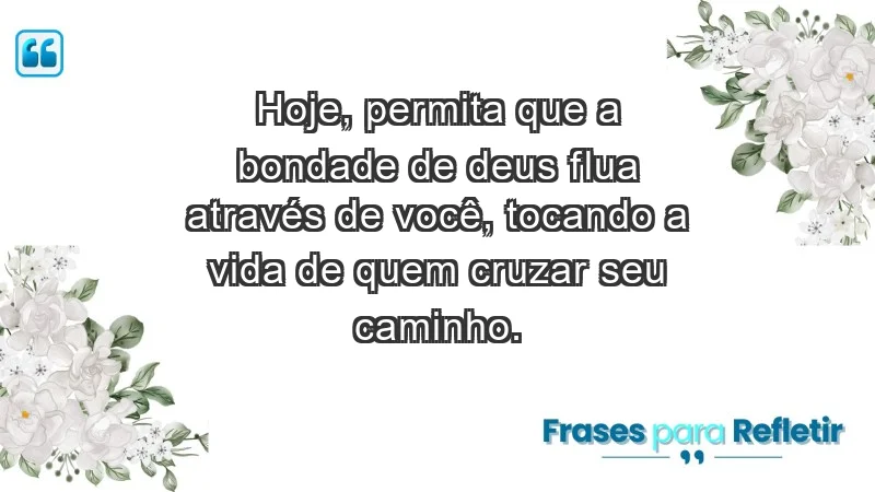 - Hoje, permita que a bondade de Deus flua através de você, tocando a vida de quem cruzar seu caminho.