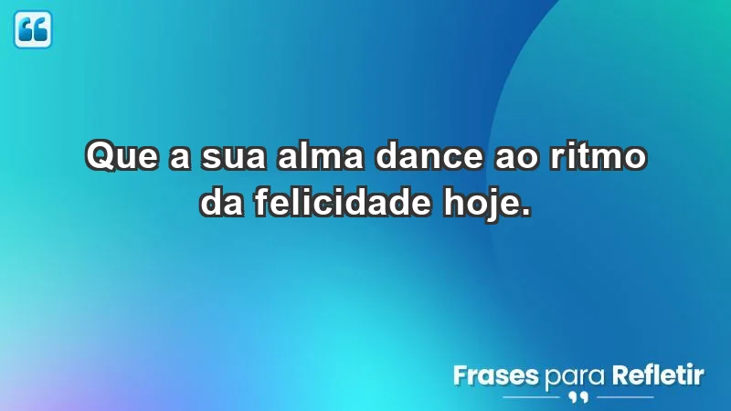 - Que a sua alma dance ao ritmo da felicidade hoje.