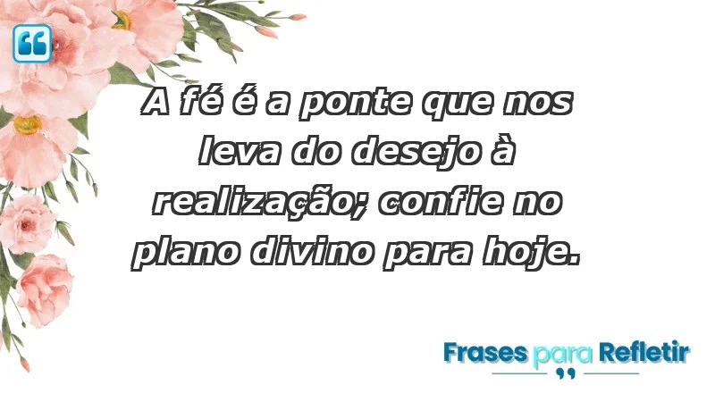 - A fé é a ponte que nos leva do desejo à realização; confie no plano divino para hoje.