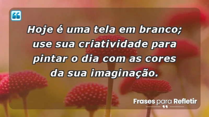 - Hoje é uma tela em branco; use sua criatividade para pintar o dia com as cores da sua imaginação.