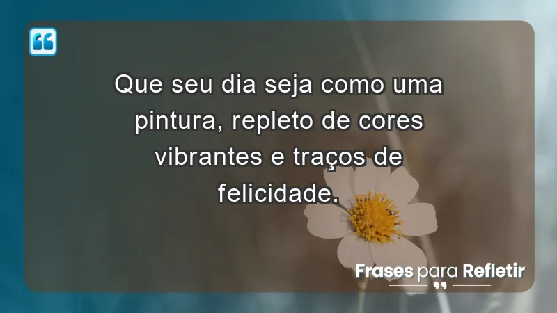 - Que seu dia seja como uma pintura, repleto de cores vibrantes e traços de felicidade.