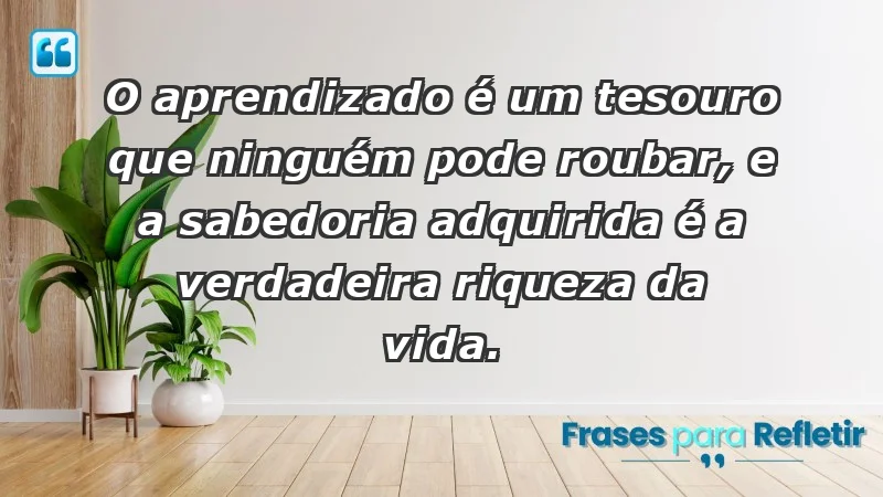 - O aprendizado é um tesouro que ninguém pode roubar, e a sabedoria adquirida é a verdadeira riqueza da vida.