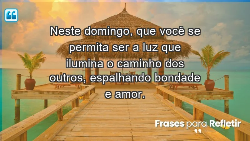 - Neste domingo, que você se permita ser a luz que ilumina o caminho dos outros, espalhando bondade e amor.