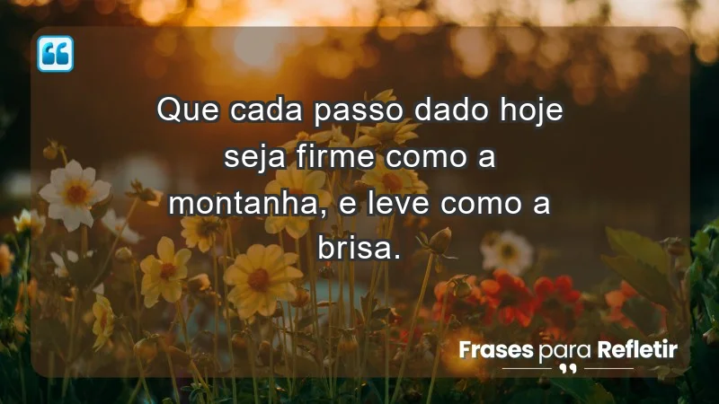 - Que cada passo dado hoje seja firme como a montanha, e leve como a brisa.