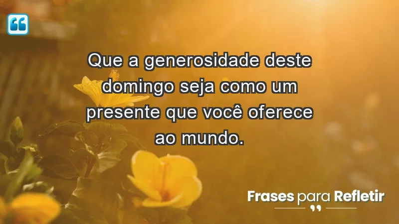 - Que a generosidade deste domingo seja como um presente que você oferece ao mundo.