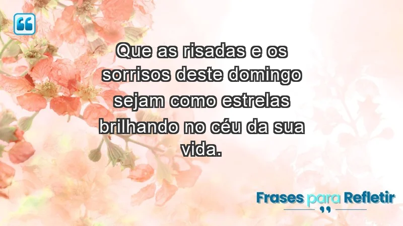 - Que as risadas e os sorrisos deste domingo sejam como estrelas brilhando no céu da sua vida.