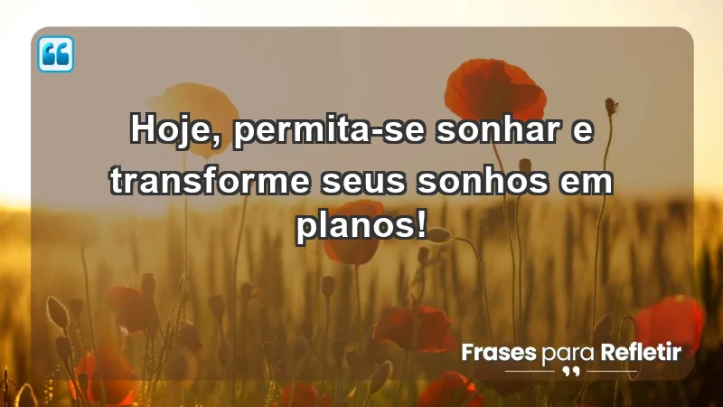 - Hoje, permita-se sonhar e transforme seus sonhos em planos!