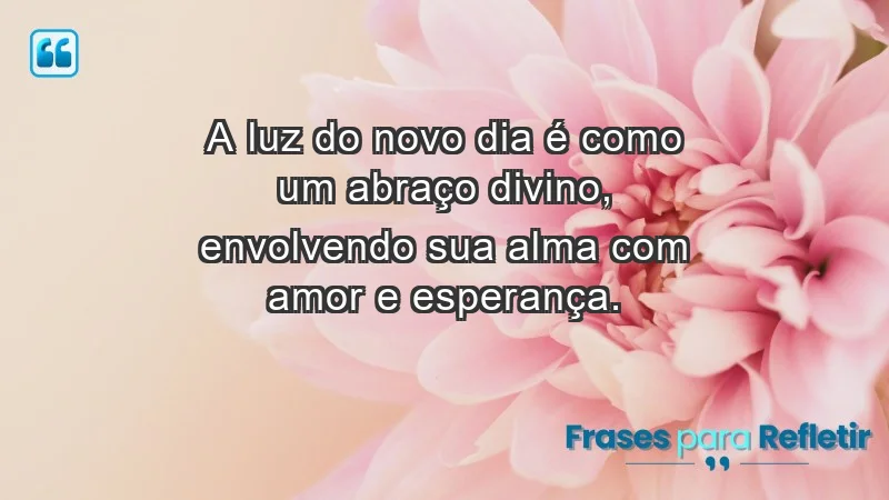 - A luz do novo dia é como um abraço divino, envolvendo sua alma com amor e esperança.