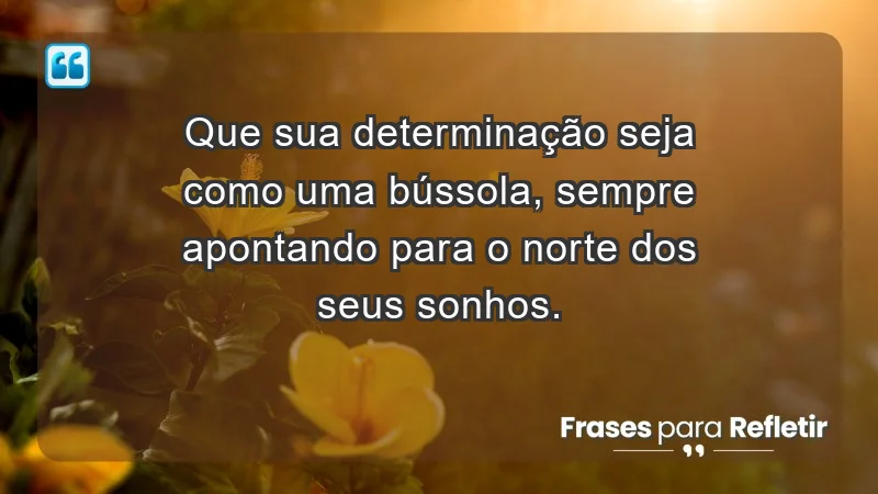 - Que sua determinação seja como uma bússola, sempre apontando para o norte dos seus sonhos.