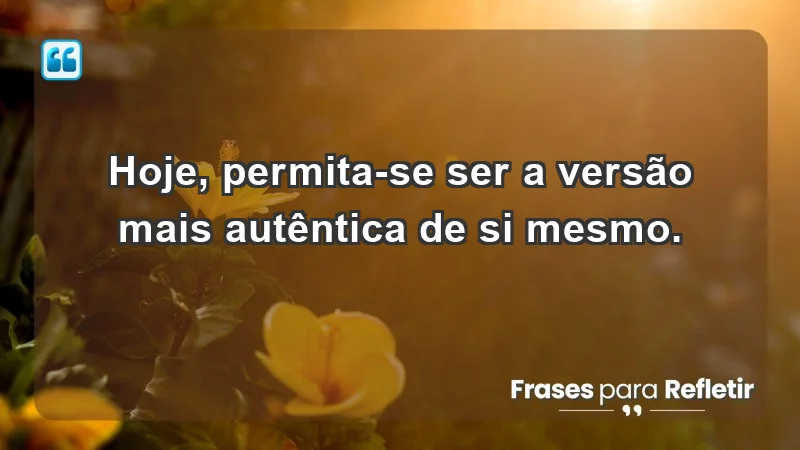 - Hoje, permita-se ser a versão mais autêntica de si mesmo.