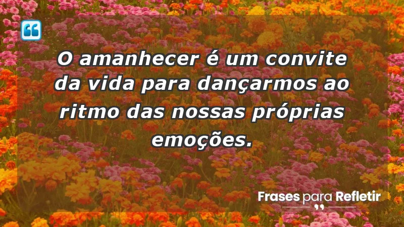 - O amanhecer é um convite da vida para dançarmos ao ritmo das nossas próprias emoções.