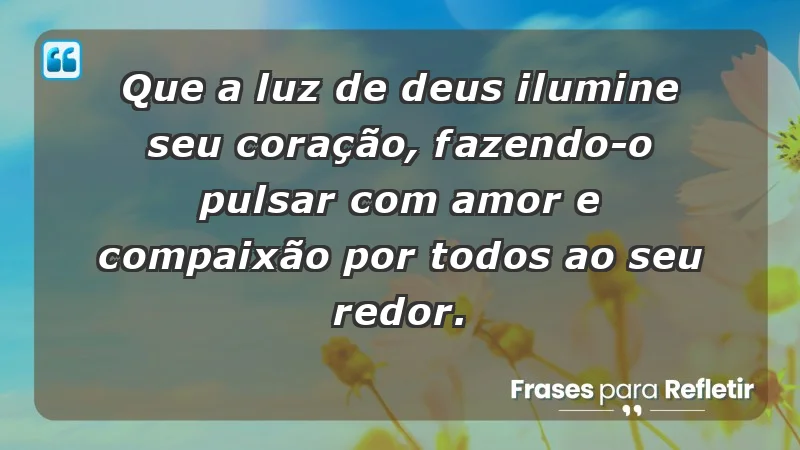 - Que a luz de Deus ilumine seu coração, fazendo-o pulsar com amor e compaixão por todos ao seu redor.