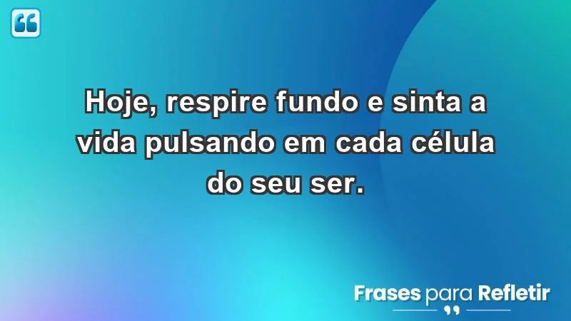 - Hoje, respire fundo e sinta a vida pulsando em cada célula do seu ser.