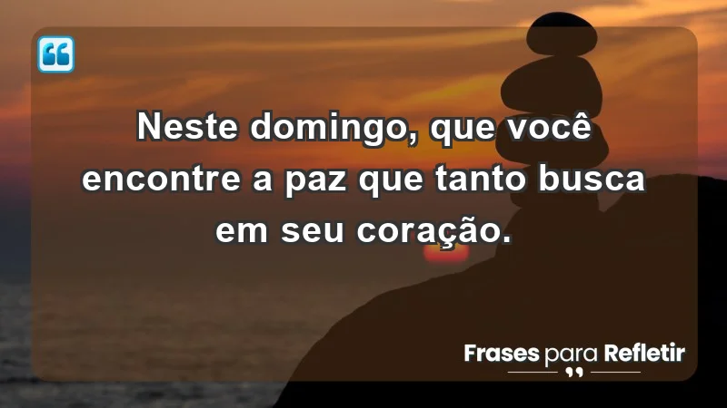 - Neste domingo, que você encontre a paz que tanto busca em seu coração.