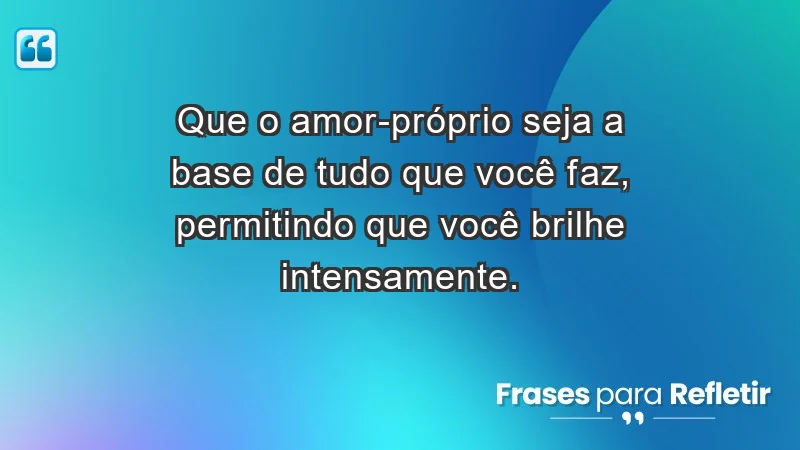 - Que o amor-próprio seja a base de tudo que você faz, permitindo que você brilhe intensamente.