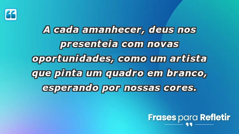 - A cada amanhecer, Deus nos presenteia com novas oportunidades, como um artista que pinta um quadro em branco, esperando por nossas cores.