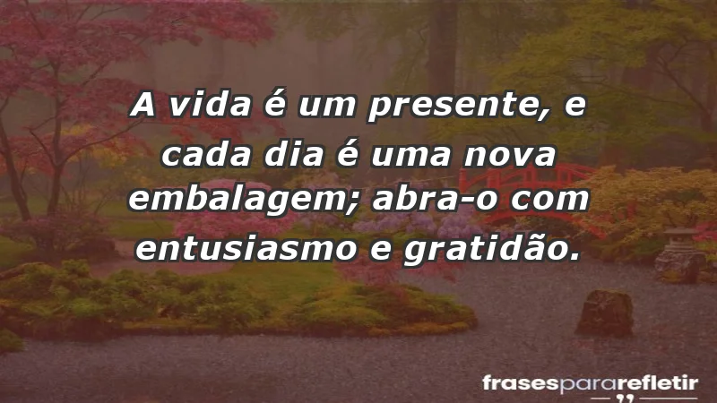 - A vida é um presente, e cada dia é uma nova embalagem; abra-o com entusiasmo e gratidão.