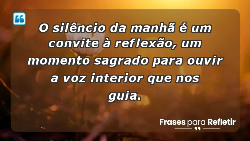 - O silêncio da manhã é um convite à reflexão, um momento sagrado para ouvir a voz interior que nos guia.